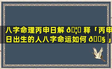 八字命理丙申日解 🦄 释「丙申日出生的人八字命运如何 🐧 」